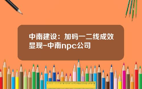 中南建设：加码一二线成效显现-中南npc公司