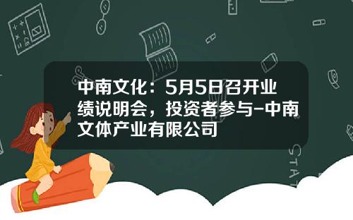 中南文化：5月5日召开业绩说明会，投资者参与-中南文体产业有限公司