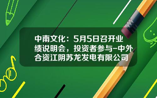 中南文化：5月5日召开业绩说明会，投资者参与-中外合资江阴苏龙发电有限公司