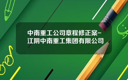 中南重工公司章程修正案-江阴中南重工集团有限公司