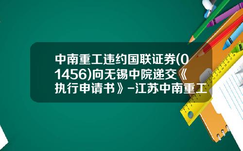 中南重工违约国联证券(01456)向无锡中院递交《执行申请书》-江苏中南重工有限公司