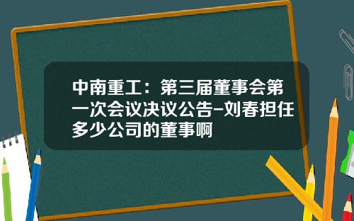 中南重工：第三届董事会第一次会议决议公告-刘春担任多少公司的董事啊