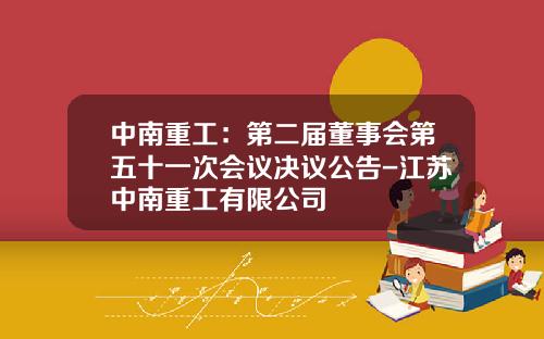 中南重工：第二届董事会第五十一次会议决议公告-江苏中南重工有限公司