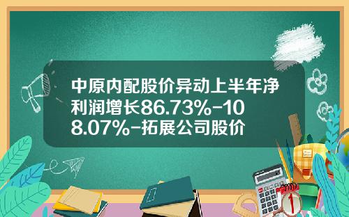 中原内配股价异动上半年净利润增长86.73%-108.07%-拓展公司股价