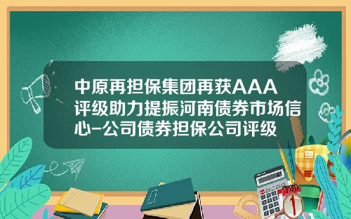 中原再担保集团再获AAA评级助力提振河南债券市场信心-公司债券担保公司评级