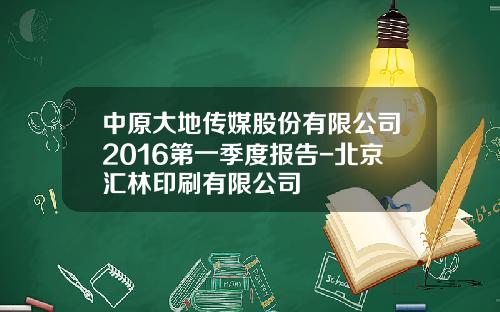 中原大地传媒股份有限公司2016第一季度报告-北京汇林印刷有限公司
