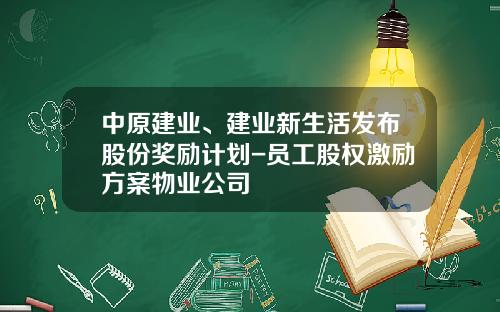 中原建业、建业新生活发布股份奖励计划-员工股权激励方案物业公司