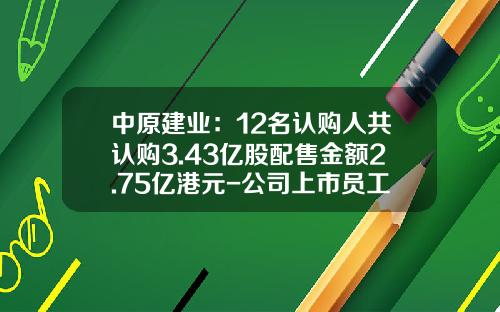中原建业：12名认购人共认购3.43亿股配售金额2.75亿港元-公司上市员工认购股份