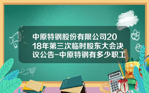 中原特钢股份有限公司2018年第三次临时股东大会决议公告-中原特钢有多少职工