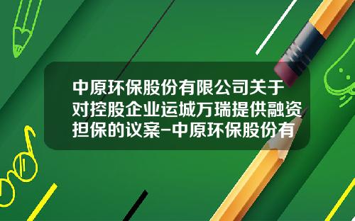 中原环保股份有限公司关于对控股企业运城万瑞提供融资担保的议案-中原环保股份有限公司招聘