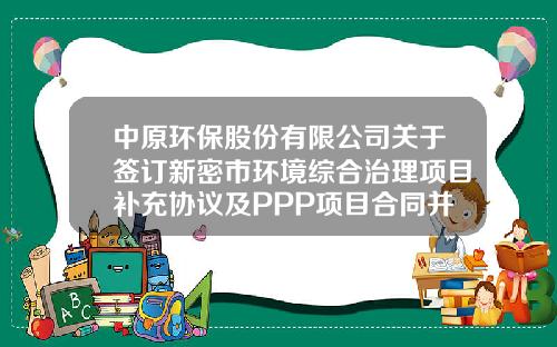 中原环保股份有限公司关于签订新密市环境综合治理项目补充协议及PPP项目合同并对新密水务增资的公告-中原环保新密热力公司统筹交多少