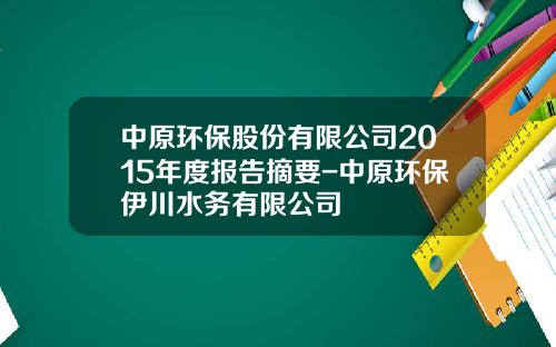 中原环保股份有限公司2015年度报告摘要-中原环保伊川水务有限公司