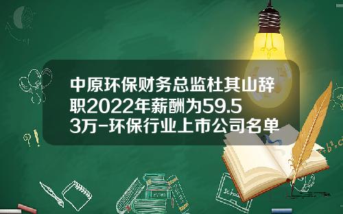 中原环保财务总监杜其山辞职2022年薪酬为59.53万-环保行业上市公司名单