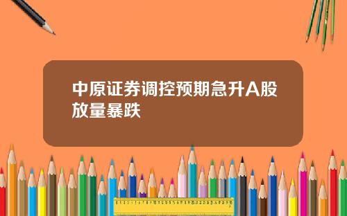 中原证券调控预期急升A股放量暴跌