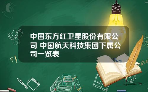 中国东方红卫星股份有限公司 中国航天科技集团下属公司一览表