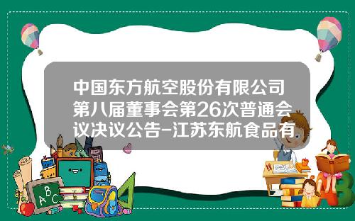 中国东方航空股份有限公司第八届董事会第26次普通会议决议公告-江苏东航食品有限公司总经理