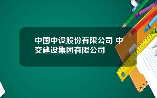 中国中设股份有限公司 中交建设集团有限公司