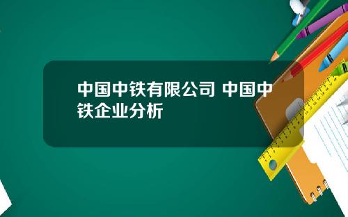 中国中铁有限公司 中国中铁企业分析