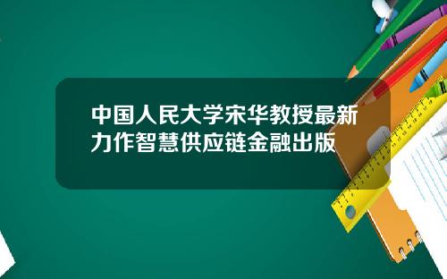 中国人民大学宋华教授最新力作智慧供应链金融出版