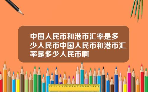 中国人民币和港币汇率是多少人民币中国人民币和港币汇率是多少人民币啊