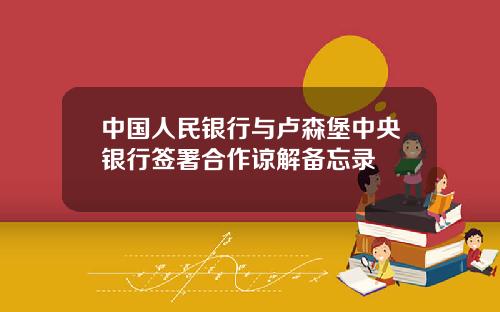中国人民银行与卢森堡中央银行签署合作谅解备忘录