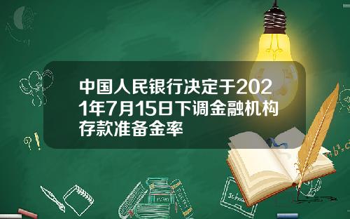 中国人民银行决定于2021年7月15日下调金融机构存款准备金率