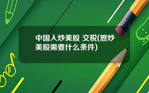 中国人炒美股 交税(想炒美股需要什么条件)