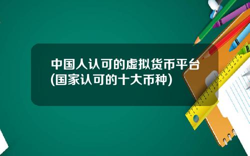 中国人认可的虚拟货币平台(国家认可的十大币种)