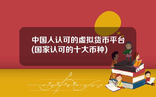 中国人认可的虚拟货币平台(国家认可的十大币种)