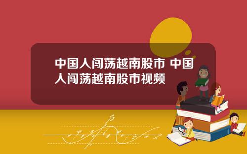 中国人闯荡越南股市 中国人闯荡越南股市视频