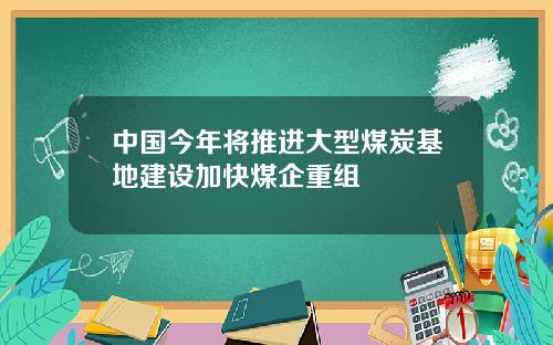 中国今年将推进大型煤炭基地建设加快煤企重组