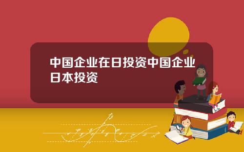 中国企业在日投资中国企业日本投资