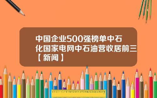 中国企业500强榜单中石化国家电网中石油营收居前三【新闻】