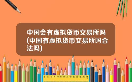 中国会有虚拟货币交易所吗(中国有虚拟货币交易所吗合法吗)
