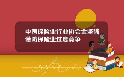 中国保险业行业协会金坚强谨防保险业过度竞争