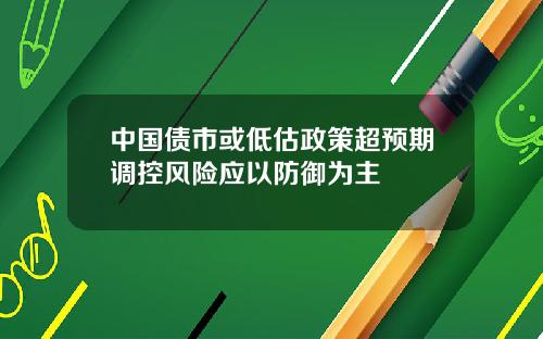中国债市或低估政策超预期调控风险应以防御为主