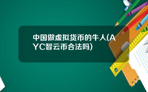 中国做虚拟货币的牛人(AYC智云币合法吗)