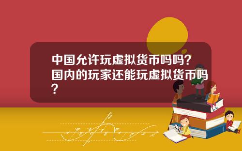 中国允许玩虚拟货币吗吗？国内的玩家还能玩虚拟货币吗？