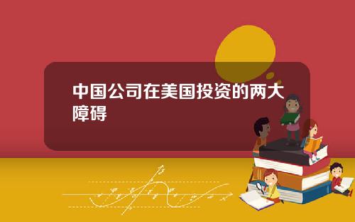 中国公司在美国投资的两大障碍