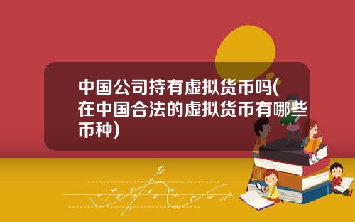 中国公司持有虚拟货币吗(在中国合法的虚拟货币有哪些币种)