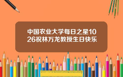 中国农业大学每日之星1026祝林万龙教授生日快乐