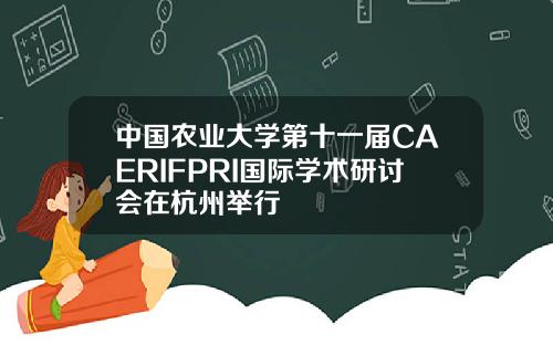 中国农业大学第十一届CAERIFPRI国际学术研讨会在杭州举行