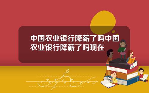 中国农业银行降薪了吗中国农业银行降薪了吗现在
