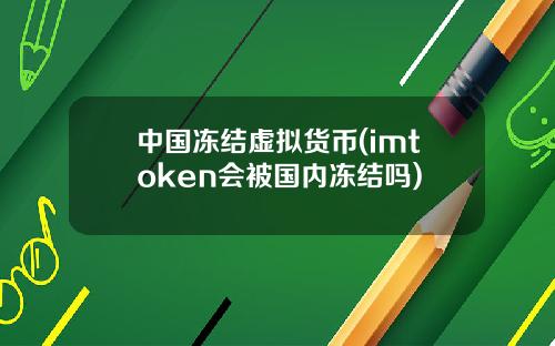 中国冻结虚拟货币(imtoken会被国内冻结吗)