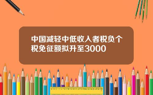 中国减轻中低收入者税负个税免征额拟升至3000