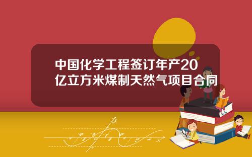 中国化学工程签订年产20亿立方米煤制天然气项目合同