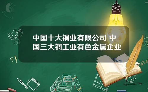中国十大铜业有限公司 中国三大铜工业有色金属企业