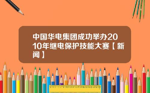 中国华电集团成功举办2010年继电保护技能大赛【新闻】