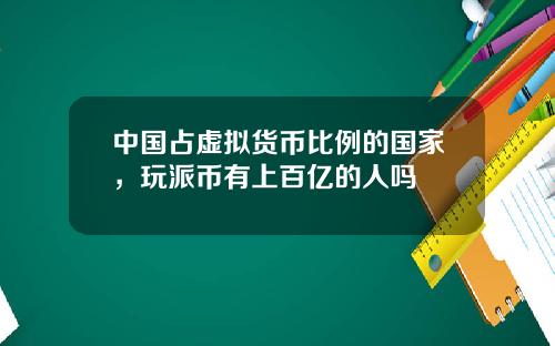 中国占虚拟货币比例的国家，玩派币有上百亿的人吗