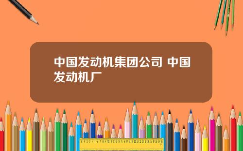中国发动机集团公司 中国发动机厂